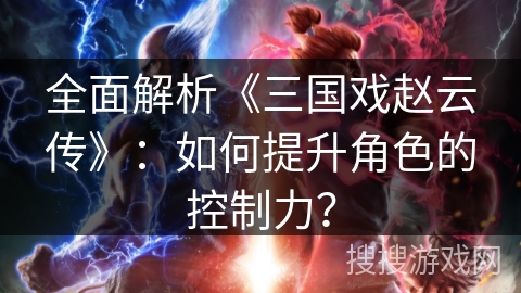 全面解析《三国戏赵云传》：如何提升角色的控制力？