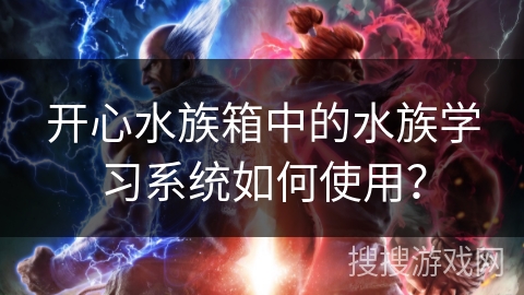 开心水族箱中的水族学习系统如何使用? 开心水族箱中的水族学习系统如何使用?