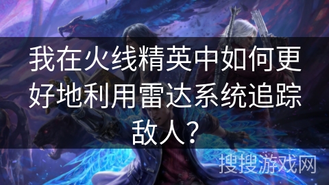 我在火线精英中如何更好地利用雷达系统追踪敌人？