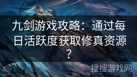 九剑游戏攻略:通过每日活跃度获取修真资源? 九剑游戏攻略:通过每日活跃度获取修真资源?