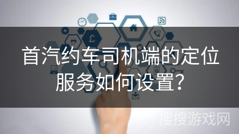 首汽约车司机端的定位服务如何设置？