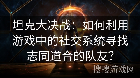 坦克大决战:如何利用游戏中的社交系统寻找志同道合的队友? 坦克大决战:如何利用游戏中的社交系统寻找志同道合的队友?