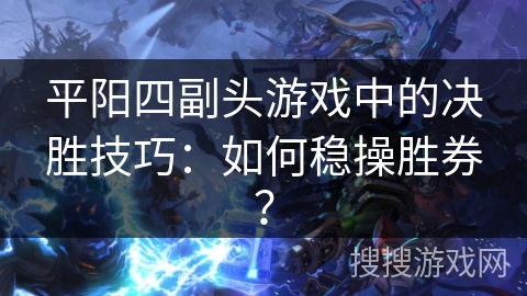 平阳四副头游戏中的决胜技巧：如何稳操胜券？