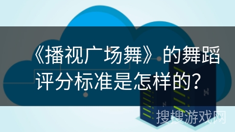 《播视广场舞》的舞蹈评分标准是怎样的? 《播视广场舞》的舞蹈评分标准是怎样的?