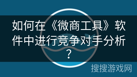 如何在《微商工具》软件中进行竞争对手分析？