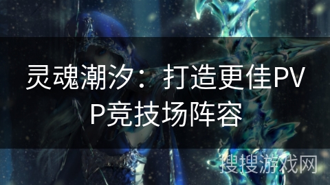 灵魂潮汐:打造更佳PVP竞技场阵容 灵魂潮汐:打造更佳PVP竞技场阵容