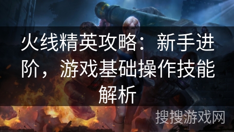 火线精英攻略：新手进阶，游戏基础操作技能解析