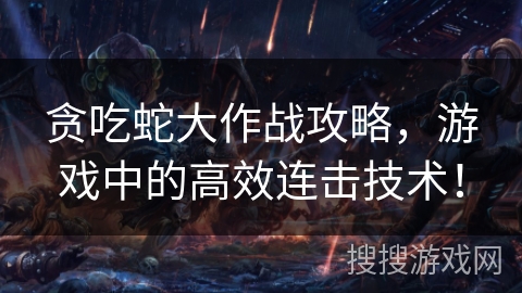 贪吃蛇大作战攻略,游戏中的高效连击技术! 贪吃蛇大作战攻略,游戏中的高效连击技术!