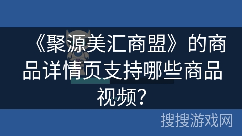 《聚源美汇商盟》的商品详情页支持哪些商品视频? 《聚源美汇商盟》的商品详情页支持哪些商品视频?