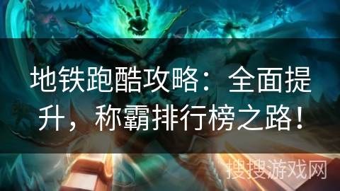 地铁跑酷攻略:全面提升,称霸排行榜之路! 地铁跑酷攻略:全面提升,称霸排行榜之路!