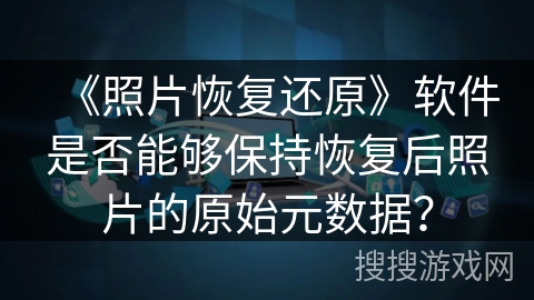 《照片恢复还原》软件是否能够保持恢复后照片的原始元数据? 《照片恢复还原》软件是否能够保持恢复后照片的原始元数据?