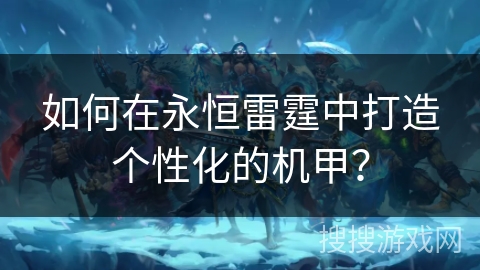 如何在永恒雷霆中打造个性化的机甲? 如何在永恒雷霆中打造个性化的机甲?