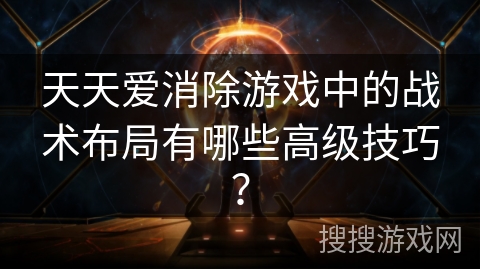 天天爱消除游戏中的战术布局有哪些高级技巧? 天天爱消除游戏中的战术布局有哪些高级技巧?