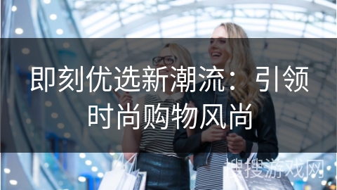 即刻优选新潮流：引领时尚购物风尚