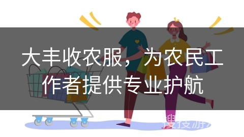 大丰收农服，为农民工作者提供专业护航