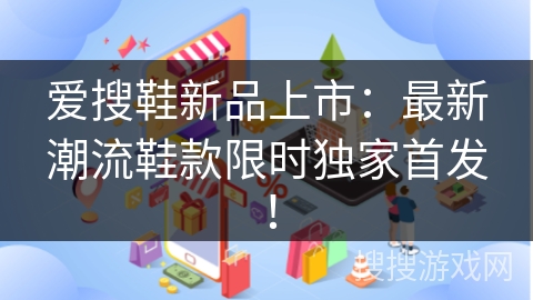 爱搜鞋新品上市：最新潮流鞋款限时独家首发！
