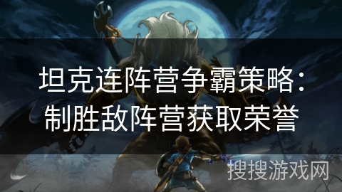 坦克连阵营争霸策略:制胜敌阵营获取荣誉 坦克连阵营争霸策略:制胜敌阵营获取荣誉