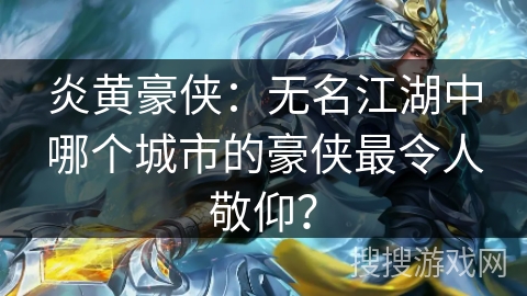 炎黄豪侠:无名江湖中哪个城市的豪侠最令人敬仰? 炎黄豪侠:无名江湖中哪个城市的豪侠最令人敬仰?