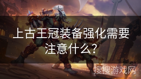 上古王冠装备强化需要注意什么? 上古王冠装备强化需要注意什么?