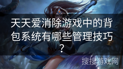 天天爱消除游戏中的背包系统有哪些管理技巧？