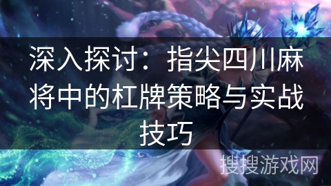 深入探讨：指尖四川麻将中的杠牌策略与实战技巧