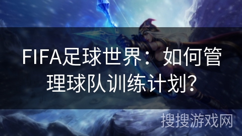 FIFA足球世界:如何管理球队训练计划? FIFA足球世界:如何管理球队训练计划?