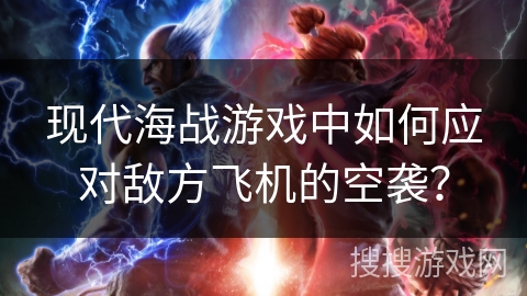 现代海战游戏中如何应对敌方飞机的空袭? 现代海战游戏中如何应对敌方飞机的空袭?