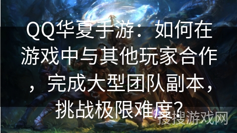 QQ华夏手游：如何在游戏中与其他玩家合作，完成大型团队副本，挑战极限难度？