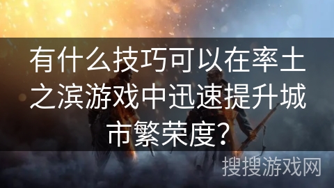 有什么技巧可以在率土之滨游戏中迅速提升城市繁荣度? 有什么技巧可以在率土之滨游戏中迅速提升城市繁荣度?