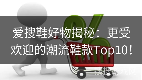 爱搜鞋好物揭秘：更受欢迎的潮流鞋款Top10！