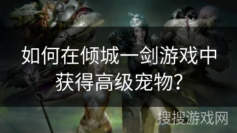 如何在倾城一剑游戏中获得高级宠物? 如何在倾城一剑游戏中获得高级宠物?