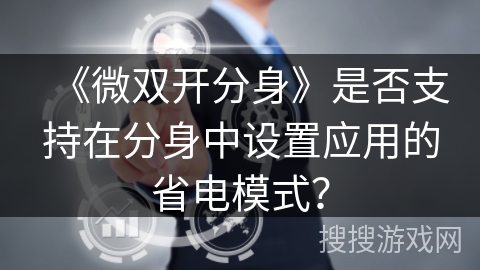 《微双开分身》是否支持在分身中设置应用的省电模式? 《微双开分身》是否支持在分身中设置应用的省电模式?
