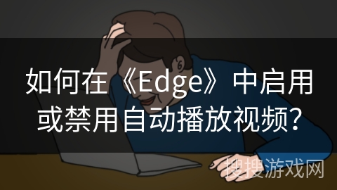 如何在《Edge》中启用或禁用自动播放视频？