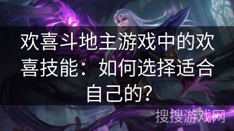 欢喜斗地主游戏中的欢喜技能:如何选择适合自己的? 欢喜斗地主游戏中的欢喜技能:如何选择适合自己的?