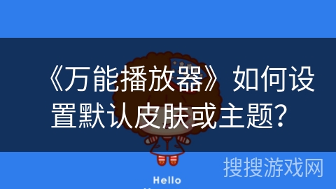 《万能播放器》如何设置默认皮肤或主题? 《万能播放器》如何设置默认皮肤或主题?