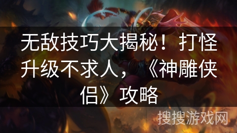 无敌技巧大揭秘！打怪升级不求人，《神雕侠侣》攻略