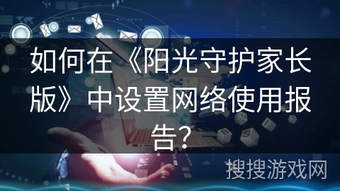 如何在《阳光守护家长版》中设置网络使用报告？
