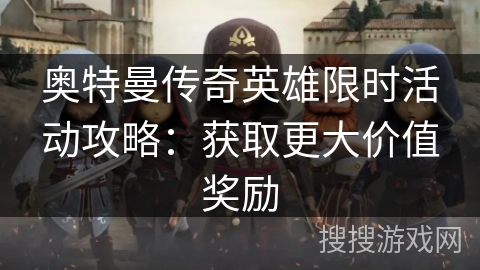 奥特曼传奇英雄限时活动攻略:获取更大价值奖励 奥特曼传奇英雄限时活动攻略:获取更大价值奖励