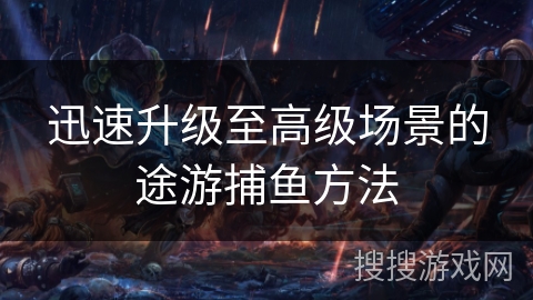 迅速升级至高级场景的途游捕鱼方法 迅速升级至高级场景的途游捕鱼方法