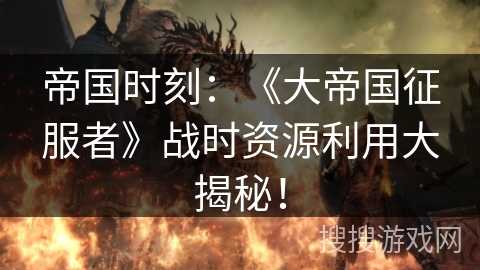 帝国时刻:《大帝国征服者》战时资源利用大揭秘! 帝国时刻:《大帝国征服者》战时资源利用大揭秘!