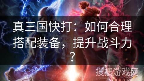 真三国快打:如何合理搭配装备,提升战斗力? 真三国快打:如何合理搭配装备,提升战斗力?