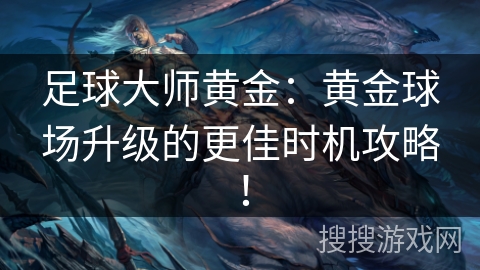 足球大师黄金:黄金球场升级的更佳时机攻略! 足球大师黄金:黄金球场升级的更佳时机攻略!
