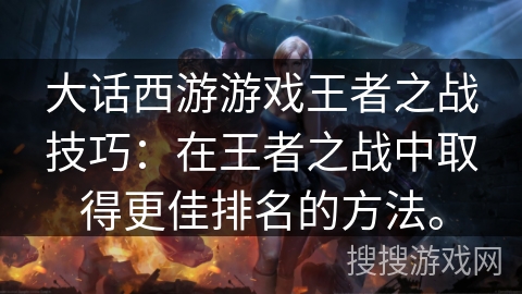 大话西游游戏王者之战技巧:在王者之战中取得更佳排名的方法。 大话西游游戏王者之战技巧:在王者之战中取得更佳排名的方法。