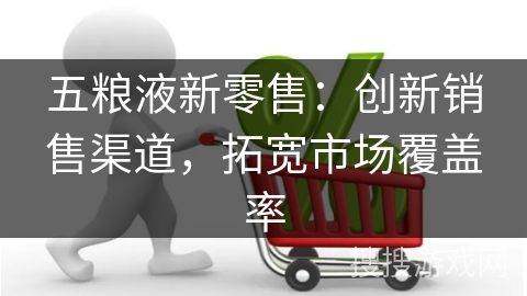 五粮液新零售：创新销售渠道，拓宽市场覆盖率