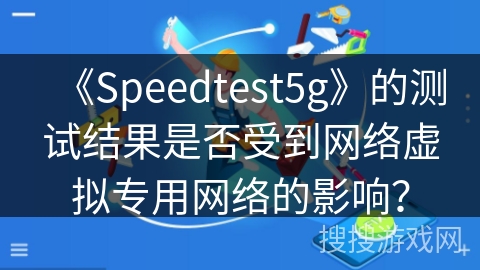 《Speedtest5g》的测试结果是否受到网络虚拟专用网络的影响? 《Speedtest5g》的测试结果是否受到网络虚拟专用网络的影响?