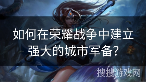 如何在荣耀战争中建立强大的城市军备? 如何在荣耀战争中建立强大的城市军备?