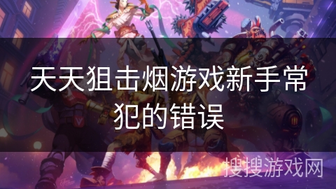 天天狙击烟游戏新手常犯的错误 天天狙击烟游戏新手常犯的错误