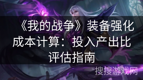 《我的战争》装备强化成本计算:投入产出比评估指南 《我的战争》装备强化成本计算:投入产出比评估指南