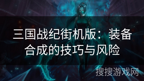 三国战纪街机版:装备合成的技巧与风险 三国战纪街机版:装备合成的技巧与风险