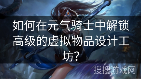 如何在元气骑士中解锁高级的虚拟物品设计工坊? 如何在元气骑士中解锁高级的虚拟物品设计工坊?